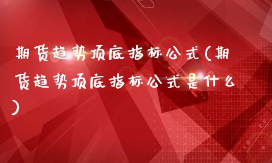 期货趋势顶底指标公式(期货趋势顶底指标公式是什么)_https://www.yunyouns.com_股指期货_第1张