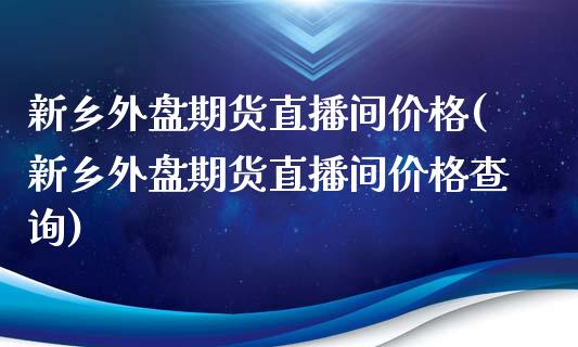 新乡外盘期货直播间价格(新乡外盘期货直播间价格查询)_https://www.yunyouns.com_期货直播_第1张