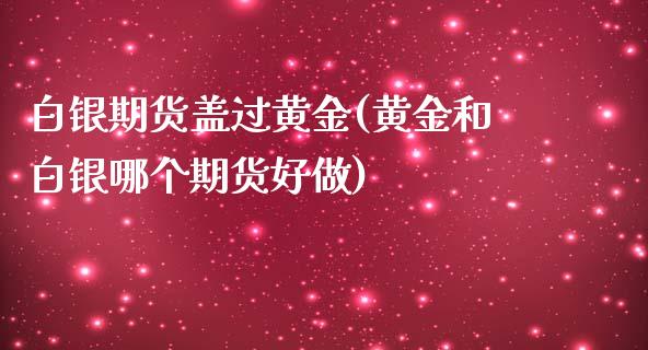 白银期货盖过黄金(黄金和白银哪个期货好做)_https://www.yunyouns.com_期货行情_第1张