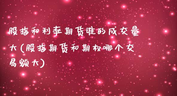 股指和利率期货谁的成交量大(股指期货和期权哪个交易额大)_https://www.yunyouns.com_期货直播_第1张