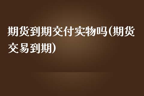 期货到期交付实物吗(期货交易到期)_https://www.yunyouns.com_期货直播_第1张