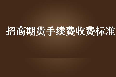 招商期货手续费收费标准_https://www.yunyouns.com_期货行情_第1张