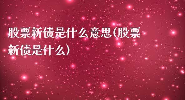 股票新债是什么意思(股票新债是什么)_https://www.yunyouns.com_期货行情_第1张