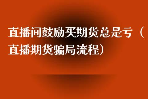 直播间鼓励买期货总是亏（直播期货局流程）_https://www.yunyouns.com_期货直播_第1张