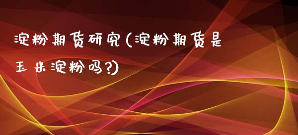 淀粉期货研究(淀粉期货是玉米淀粉吗?)_https://www.yunyouns.com_期货直播_第1张