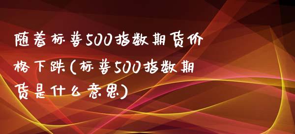 随着标普500指数期货价格下跌(标普500指数期货是什么意思)_https://www.yunyouns.com_恒生指数_第1张