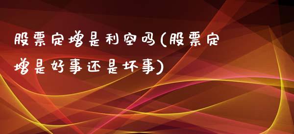 股票定增是利空吗(股票定增是好事还是坏事)_https://www.yunyouns.com_期货行情_第1张