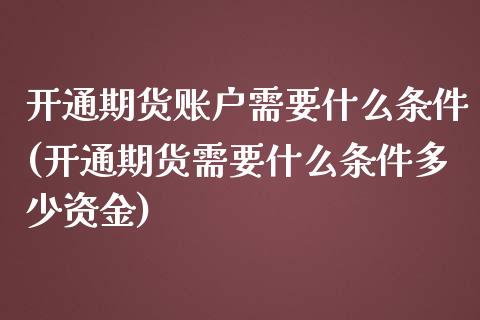 开通期货账户需要什么条件(开通期货需要什么条件多少资金)_https://www.yunyouns.com_期货行情_第1张