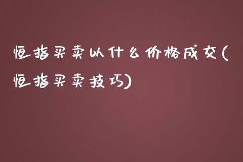 恒指买卖以什么价格成交(恒指买卖技巧)_https://www.yunyouns.com_期货行情_第1张