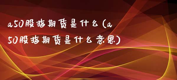 a50股指期货是什么(a50股指期货是什么意思)_https://www.yunyouns.com_股指期货_第1张