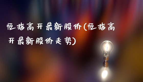 恒指高开最新股价(恒指高开最新股价走势)_https://www.yunyouns.com_期货直播_第1张