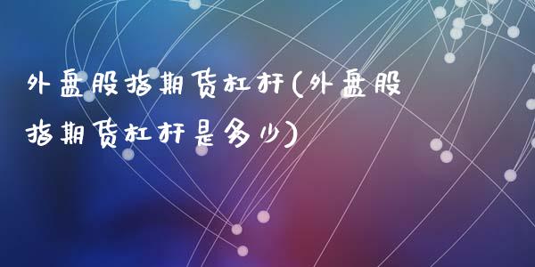 外盘股指期货杠杆(外盘股指期货杠杆是多少)_https://www.yunyouns.com_期货直播_第1张