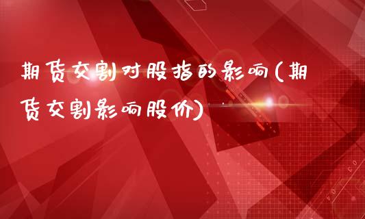 期货交割对股指的影响(期货交割影响股价)_https://www.yunyouns.com_期货直播_第1张