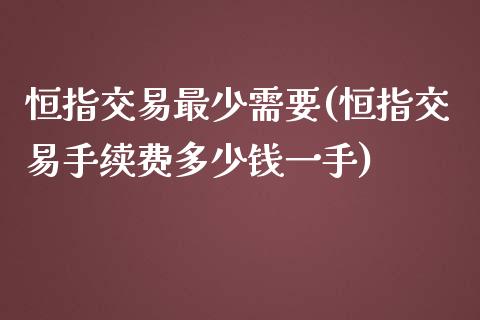 恒指交易最少需要(恒指交易手续费多少钱一手)_https://www.yunyouns.com_期货直播_第1张