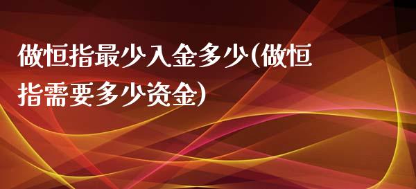 做恒指最少入金多少(做恒指需要多少资金)_https://www.yunyouns.com_恒生指数_第1张