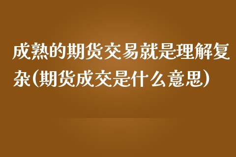 成熟的期货交易就是理解复杂(期货成交是什么意思)_https://www.yunyouns.com_股指期货_第1张