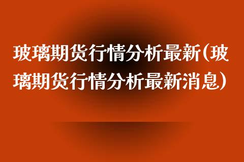 玻璃期货行情分析最新(玻璃期货行情分析最新消息)_https://www.yunyouns.com_期货行情_第1张