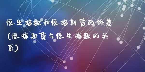 恒生指数和恒指期货的价差(恒指期货与恒生指数的关系)_https://www.yunyouns.com_期货直播_第1张