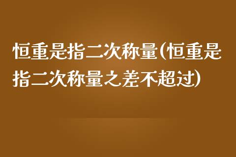 恒重是指二次称量(恒重是指二次称量之差不超过)_https://www.yunyouns.com_恒生指数_第1张