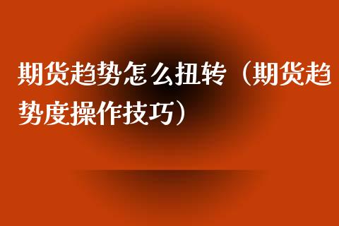 期货趋势怎么扭转（期货趋势度操作技巧）_https://www.yunyouns.com_期货行情_第1张