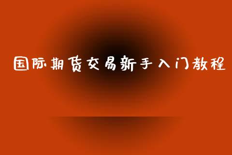 国际期货交易新手入门教程_https://www.yunyouns.com_期货行情_第1张