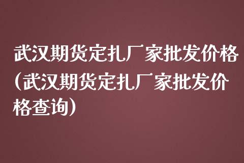 武汉期货定扎厂家批发价格(武汉期货定扎厂家批发价格查询)_https://www.yunyouns.com_恒生指数_第1张