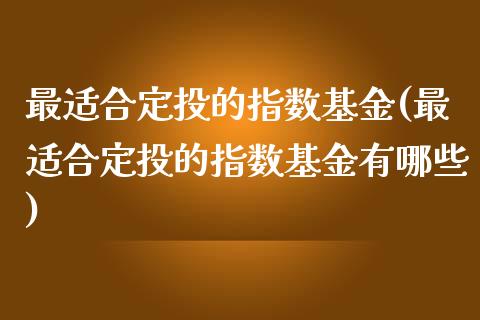 最适合定投的指数基金(最适合定投的指数基金有哪些)_https://www.yunyouns.com_股指期货_第1张