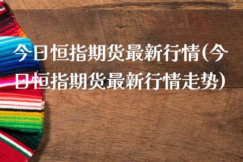 今日恒指期货最新行情(今日恒指期货最新行情走势)_https://www.yunyouns.com_股指期货_第1张