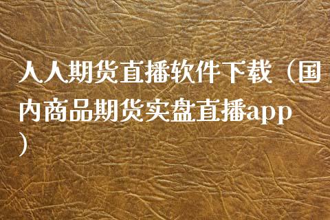 人人期货直播软件下载（国内商品期货实盘直播app）_https://www.yunyouns.com_股指期货_第1张