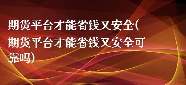 期货平台才能省钱又安全(期货平台才能省钱又安全可靠吗)_https://www.yunyouns.com_期货直播_第1张