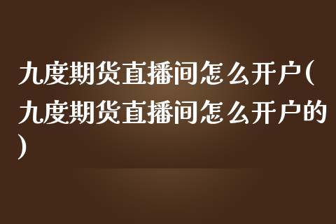 九度期货直播间怎么开户(九度期货直播间怎么开户的)_https://www.yunyouns.com_股指期货_第1张