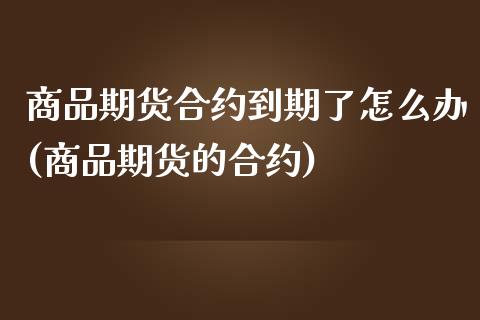 商品期货合约到期了怎么办(商品期货的合约)_https://www.yunyouns.com_期货行情_第1张