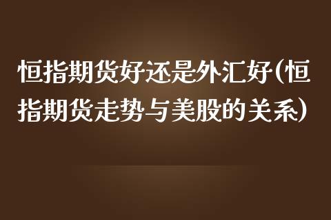 恒指期货好还是外汇好(恒指期货走势与美股的关系)_https://www.yunyouns.com_期货直播_第1张