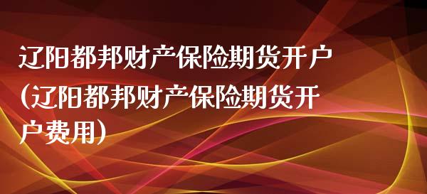 辽阳都邦财产保险期货开户(辽阳都邦财产保险期货开户费用)_https://www.yunyouns.com_股指期货_第1张