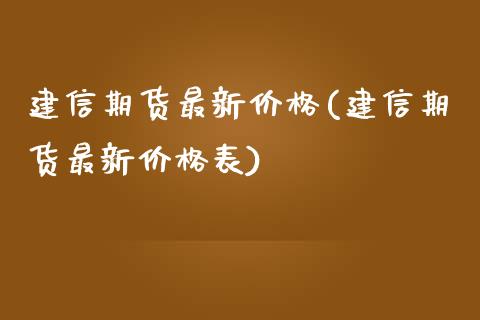 建信期货最新价格(建信期货最新价格表)_https://www.yunyouns.com_期货行情_第1张