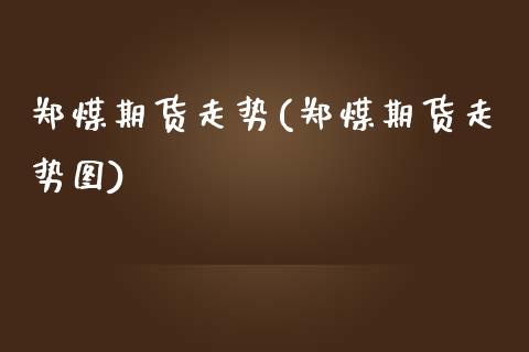 郑煤期货走势(郑煤期货走势图)_https://www.yunyouns.com_期货直播_第1张