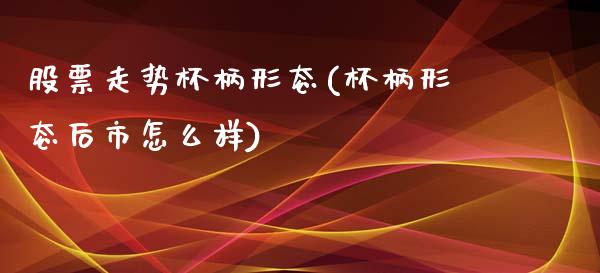 股票走势杯柄形态(杯柄形态后市怎么样)_https://www.yunyouns.com_期货直播_第1张