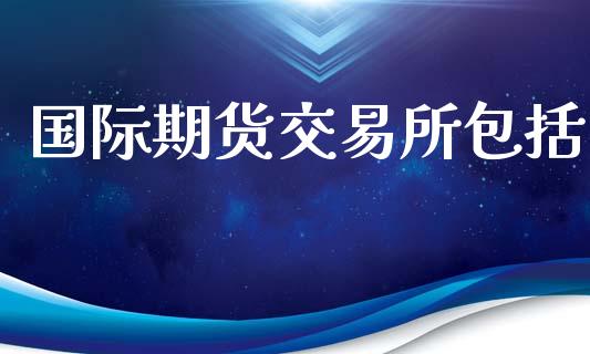 国际期货交易所包括_https://www.yunyouns.com_期货直播_第1张