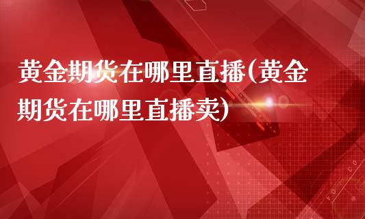 黄金期货在哪里直播(黄金期货在哪里直播卖)_https://www.yunyouns.com_恒生指数_第1张