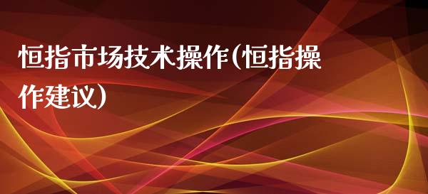 恒指市场技术操作(恒指操作建议)_https://www.yunyouns.com_恒生指数_第1张