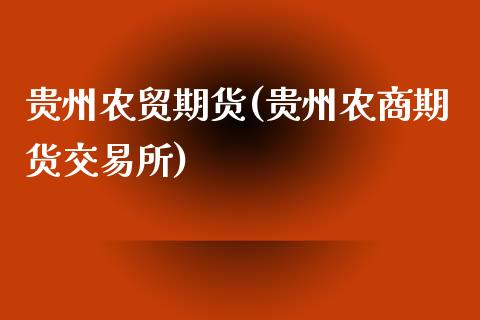 贵州农贸期货(贵州农商期货交易所)_https://www.yunyouns.com_期货直播_第1张