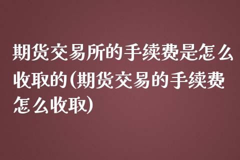 期货交易所的手续费是怎么收取的(期货交易的手续费怎么收取)_https://www.yunyouns.com_期货直播_第1张