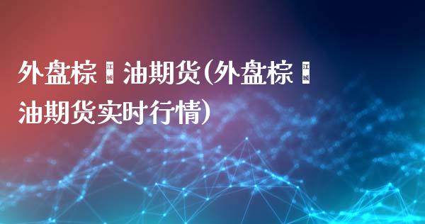 外盘棕榈油期货(外盘棕榈油期货实时行情)_https://www.yunyouns.com_恒生指数_第1张