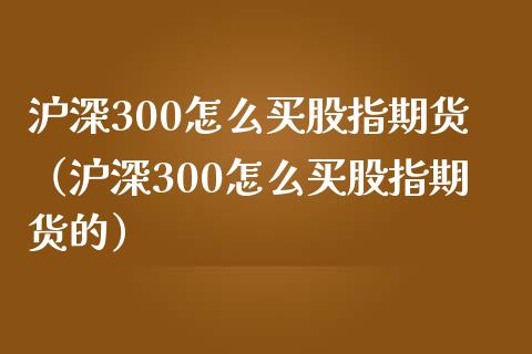 沪深300怎么买股指期货（沪深300怎么买股指期货的）_https://www.yunyouns.com_期货行情_第1张