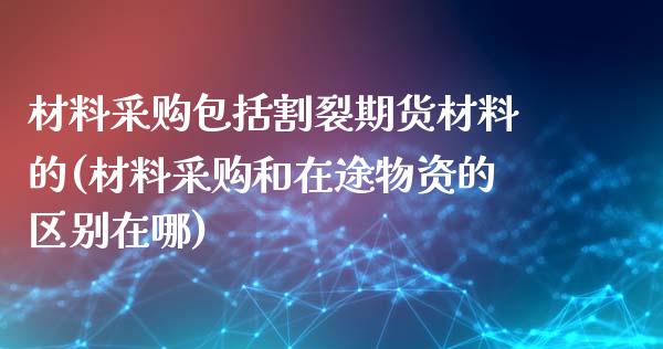 材料采购包括割裂期货材料的(材料采购和在途物资的区别在哪)_https://www.yunyouns.com_股指期货_第1张