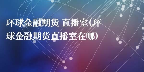 环球金融期货 直播室(环球金融期货直播室在哪)_https://www.yunyouns.com_期货直播_第1张