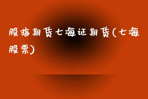 股指期货七海证期货(七海股票)_https://www.yunyouns.com_期货行情_第1张