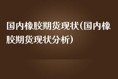 国内橡胶期货现状(国内橡胶期货现状分析)_https://www.yunyouns.com_股指期货_第1张