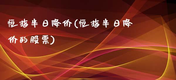 恒指半日降价(恒指半日降价的股票)_https://www.yunyouns.com_恒生指数_第1张