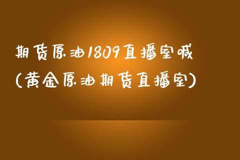 期货原油1809直播室喊(黄金原油期货直播室)_https://www.yunyouns.com_期货行情_第1张